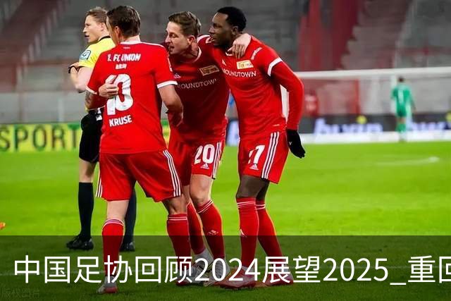 中国足协回顾2024展望2025 重回正轨重新出发