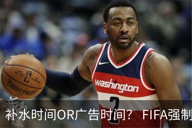 补水时间OR广告时间？ FIFA强制设置补水时间遭多方质疑