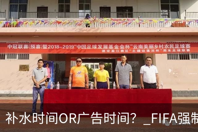 补水时间OR广告时间？ FIFA强制设置补水时间遭多方质疑